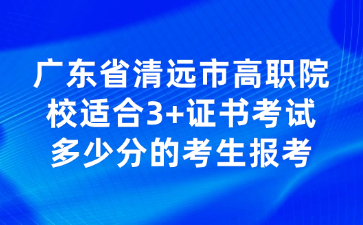 广东省清远市高职院校适合3+证书考试多少分的考生报考