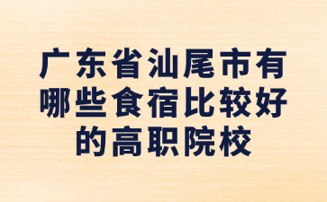 广东省汕尾市有哪些食宿比较好的高职院校