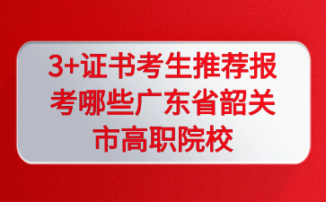 3+证书考生推荐报考哪些广东省韶关市高职院校