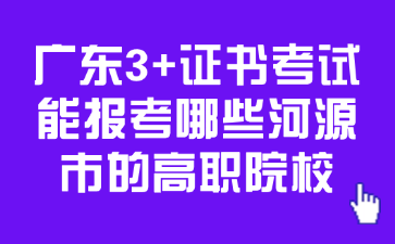 广东3+证书考试能报考哪些河源市的高职院校