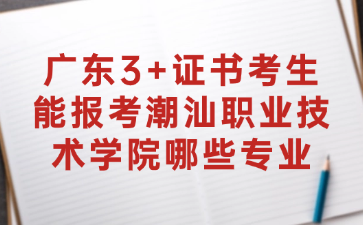 广东3+证书考生能报考潮汕职业技术学院哪些专业