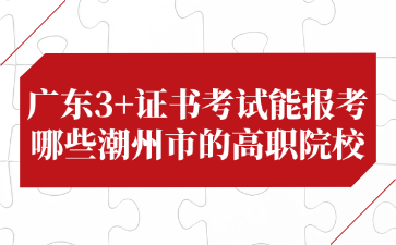 广东3+证书考试能报考哪些潮州市的高职院校