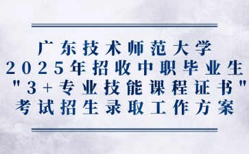 广东技术师范大学2025年招收中职毕业生 “3+专业技能课程证书”考试招生录取工作方案