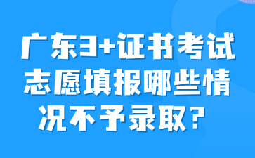 广东3+证书考试志愿填报哪些情况不予录取?