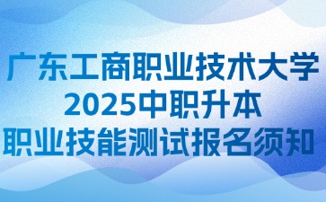 广东工商职业技术大学2025中职升本职业技能测试报名须知