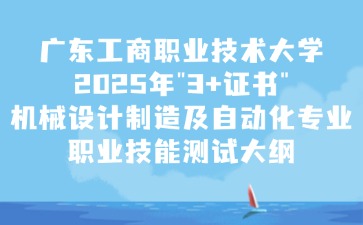 广东工商职业技术大学2025年"3+证书"机械设计制造及自动化专业职业技能测试大纲