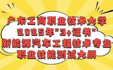 广东工商职业技术大学2025年"3+证书"新能源汽车工程技术专业职业技能测试大纲