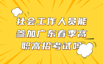 社会工作人员能参加广东春季高职高招考试吗