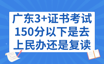 广东3+证书考试150分以下是去上民办还是复读