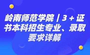 岭南师范学院|3 + 证书本科招生专业、录取要求详解